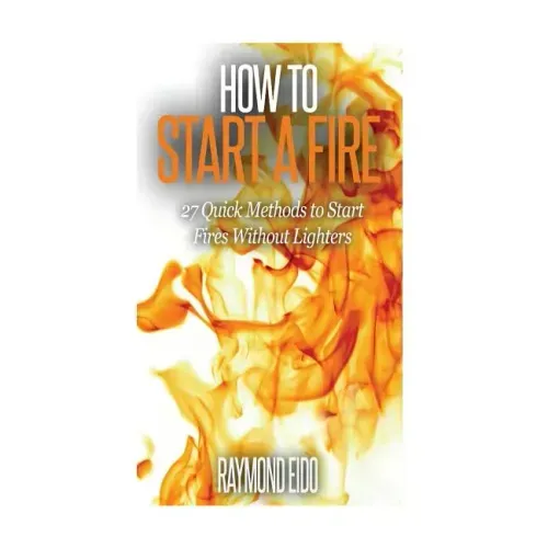 How To Start A Fire: 27 Quick Methods To Start Fires Without Lighters