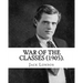 War of the Classes (1905). By: Jack London: Contents: - The Class Struggle - The Tramp - The Scab - The Question of the Maximum - A Review - Wanted: