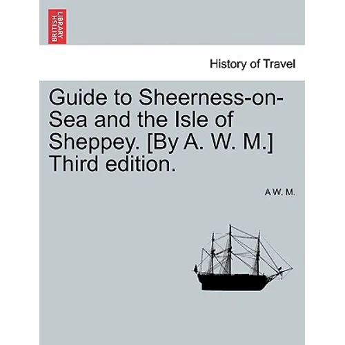 Guide to Sheerness-On-Sea and the Isle of Sheppey. [By A. W. M.] Third Edition.