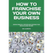How to Franchise Your Own Business: Obtain Financial Freedom and Increase Your Wealth Along the Way