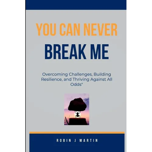You Can Never Break Me: Overcoming Challenges, Building Resilience, and Thriving Against All Odds"