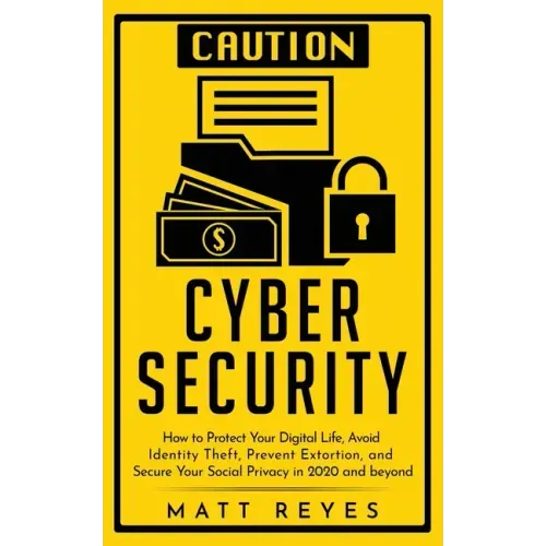 Cyber Security: How to Protect Your Digital Life, Avoid Identity Theft, Prevent Extortion, and Secure Your Social Privacy in 2020 and beyond
