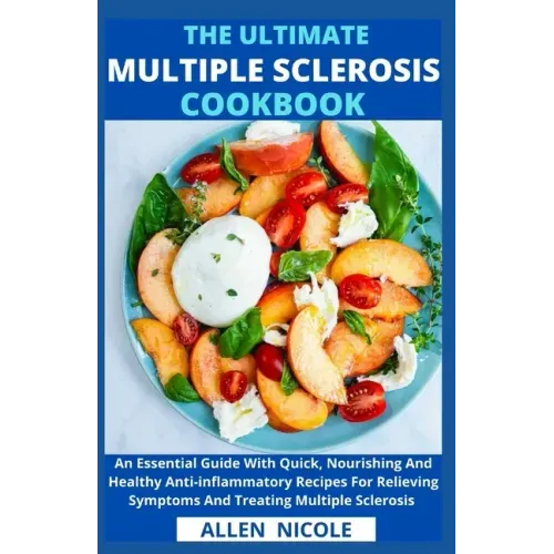 The Ultimate Multiple Sclerosis Cookbook: An Essential Guide With Quick, Nourishing And Healthy Anti-inflammatory Recipes For Relieving Symptoms And T