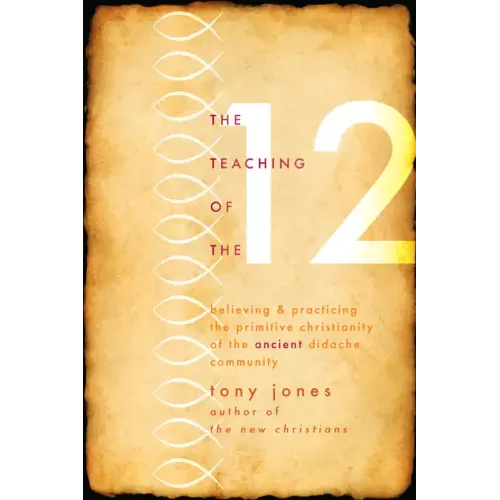 Teaching of the 12: Believing & Practicing the Primitive Christianity of the Ancient Didache Community