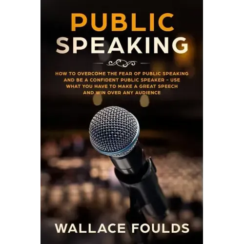 Public Speaking: How to Overcome the Fear of Public Speaking and Be a Confident Public Speaker - Use What You Have to Make a Great Spee