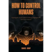 How to Control Humans: Exposing the Ancient System of Slavery Plaguing Us All, and How to Defeat It.