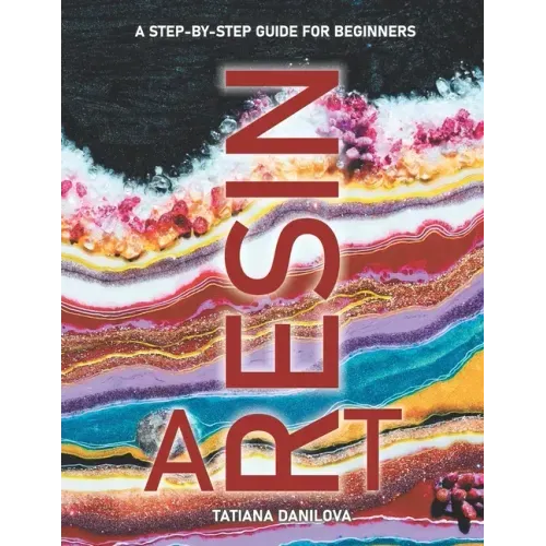 Resin Art. A Step by Step Guide for Beginners: How to Work with Craft Epoxy Resin. Basics Tips Techniques Troubleshooting and 14 Lessons for Creating