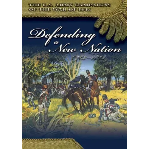 The U.S. Army Campaigns of the War of 1812: Defending a New Nation 1783- 1811