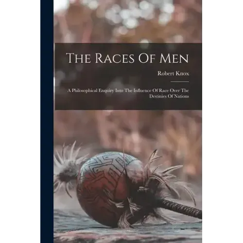 The Races Of Men: A Philosophical Enquiry Into The Influence Of Race Over The Destinies Of Nations