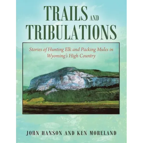 Trails and Tribulations: Stories of Hunting Elk and Packing Mules in Wyoming's High Country