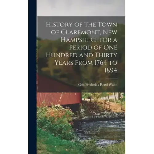 History of the Town of Claremont, New Hampshire, for a Period of one Hundred and Thirty Years From 1764 to 1894