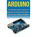 Arduino: The Ultimate Guide to Arduino for Beginners Including Arduino Basics, Tips & Tricks, Projects, and More!