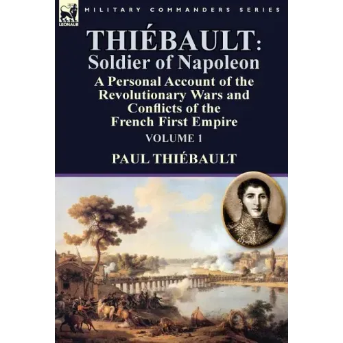 Thiébault: Soldier of Napoleon: Volume 1-a Personal Account of the Revolutionary Wars and Conflicts of the French First Empire