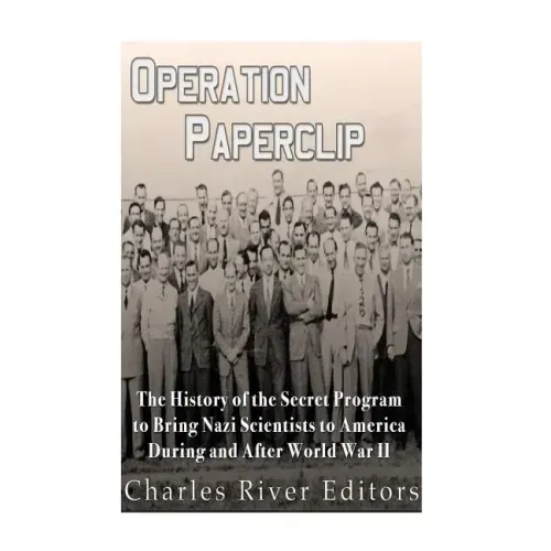 Operation Paperclip: The History of the Secret Program to Bring Nazi Scientists to America During and After World War II