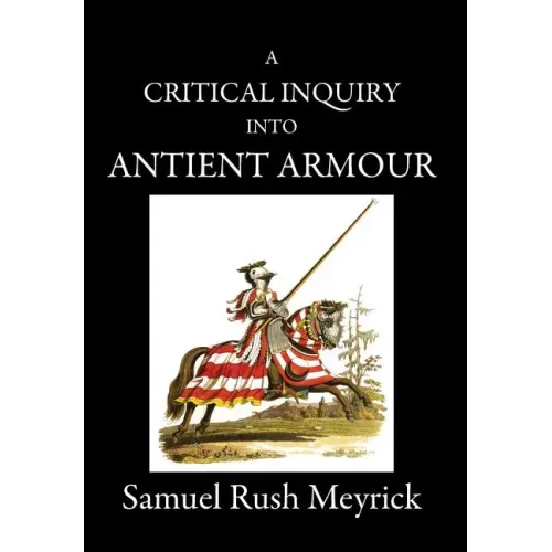 A Critical Inquiry Into Antient Armour: as it existed in europe, but particularly in england, from the norman conquest to the reign of KING CHARLES II