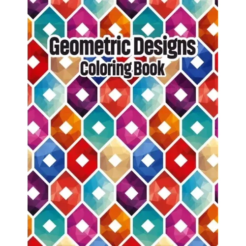 Geometric Designs Coloring Book: Geometric Coloring Pages, Geometric Designs and Patterns Coloring Book for Adults, Unique and Beautiful Patterns Desi