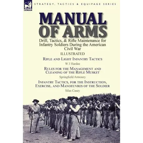 Manual of Arms: Drill, Tactics, & Rifle Maintenance for Infantry Soldiers During the American Civil War-Rifle and Light Infantry Tactics by W J Hardee