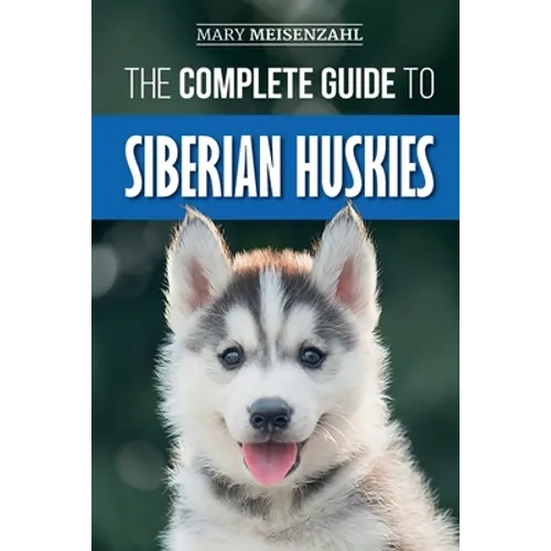 The Complete Guide to Siberian Huskies: Finding, Preparing For, Training, Exercising, Feeding, Grooming, and Loving your new Husky Puppy
