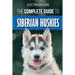 The Complete Guide to Siberian Huskies: Finding, Preparing For, Training, Exercising, Feeding, Grooming, and Loving your new Husky Puppy
