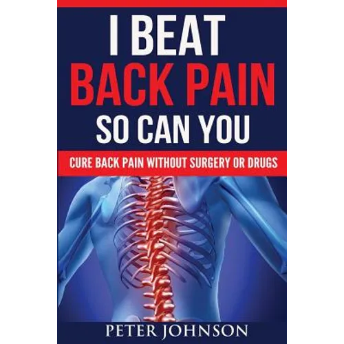 I Beat Back Pain So Can You: Cure Back Pain Without Surgery Or Drugs