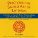 Practicing the Sacred Art of Listening: A Guide to Enrich Your Relationships and Kindle Your Spiritual Life