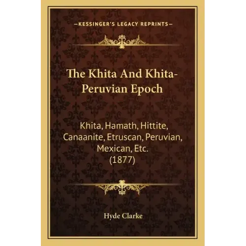 The Khita And Khita-Peruvian Epoch: Khita, Hamath, Hittite, Canaanite, Etruscan, Peruvian, Mexican, Etc. (1877)