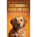 Fun Training & Games for Dogs: Easy Dog Tricks, Brain Games, Enrichment Activities, and Family-Friendly Ways Kids and Adults Can Train, Bond With, and