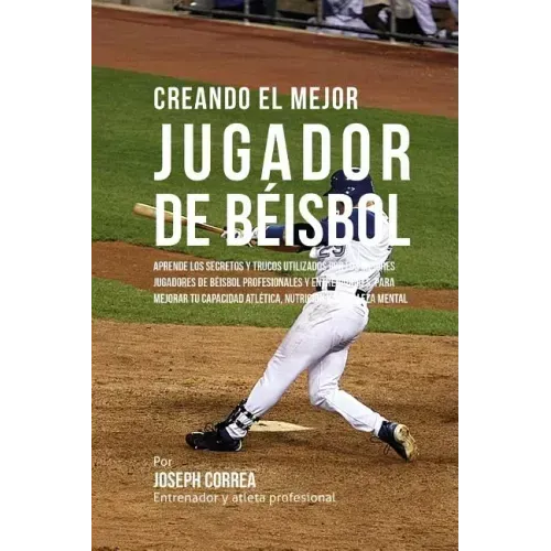 Creando El Mejor Jugador de Beisbol: Aprende Los Secretos Y Trucos Utilizados Por Los Mejores Jugadores de Beisbol Profesionales Y Entrenadores, Para