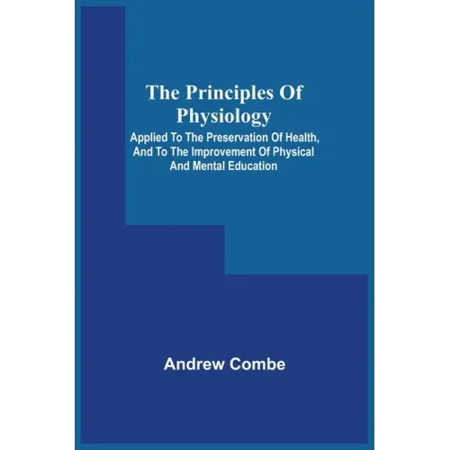 The Principles Of Physiology; Applied To The Preservation Of Health, And To The Improvement Of Physical And Mental Education