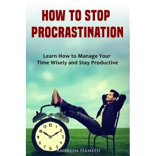 How to Stop Procrastination: Learn How to Manage Your Time Wisely and Stay Productive