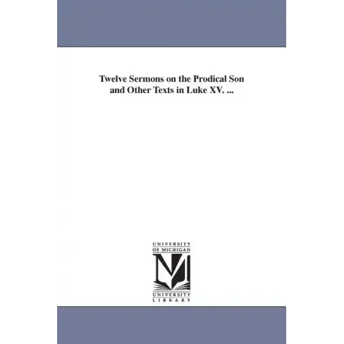 Twelve Sermons on the Prodical Son and Other Texts in Luke XV. ...