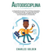 Autodisciplina: La extraordinaria guía para el enfoque imparable, la resistencia mental, la fuerza de voluntad y la construcción de há