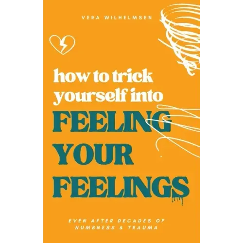How to Trick Yourself Into Feeling Your Feelings: Even After Decades of Numbness and Trauma