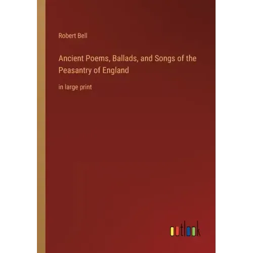 Ancient Poems, Ballads, and Songs of the Peasantry of England: in large print
