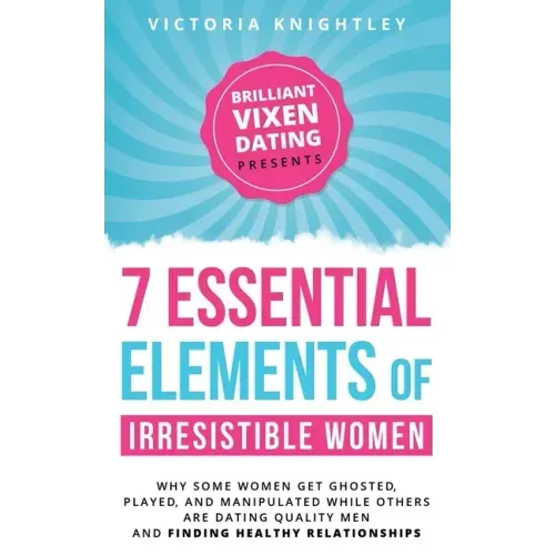 The 7 Essential Elements of Irresistible Women: Why some women get Ghosted, Played, and Manipulated while others are dating quality men and finding he