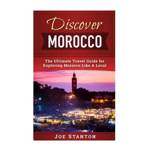Discover Morocco: The Ultimate Travel Guide for Exploring Morocco Like A Local