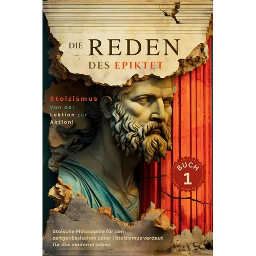 Die Reden des Epiktet (Buch 1) - Stoizismus Von der Lektion zur Aktion!: Stoische Philosophie für den zeitgenössischen Leser Stoizismus verdaut für da