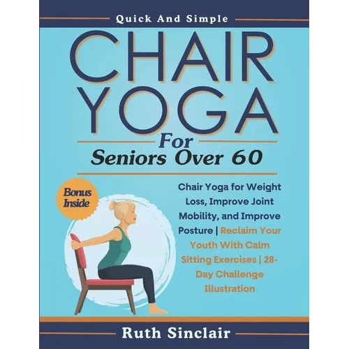Chair Yoga for Seniors Over 60: Chair Yoga for Weight Loss, Improve Joint Mobility, and Improve Posture Reclaim Your Youth With Calm Sitting Exercises