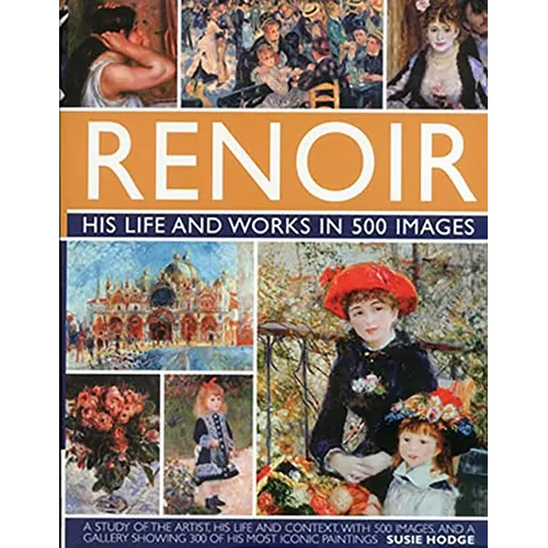 Renoir: His Life and Works in 500 Images: An Illustrated Exploration of the Artist, His Life and Context, with a Gallery of 300 of His Greatest Works