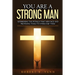 You are a Strong Man: Addressing the pitfalls that men face and providing tools to overcome them