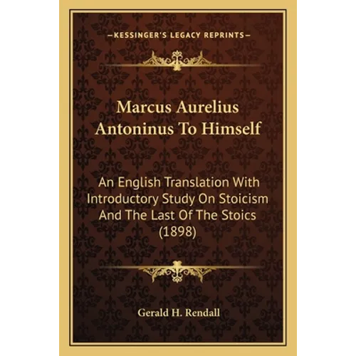 Marcus Aurelius Antoninus To Himself: An English Translation With Introductory Study On Stoicism And The Last Of The Stoics (1898)