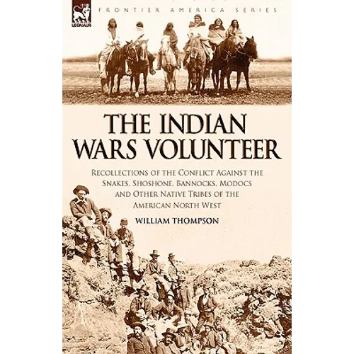 The Indian Wars Volunteer: Recollections of the Conflict Against the Snakes, Shoshone, Bannocks, Modocs and Other Native Tribes of the American North