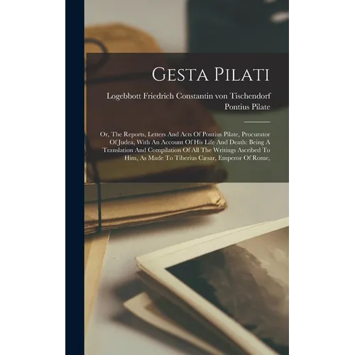 Gesta Pilati: Or, The Reports, Letters And Acts Of Pontius Pilate, Procurator Of Judea, With An Account Of His Life And Death: Being