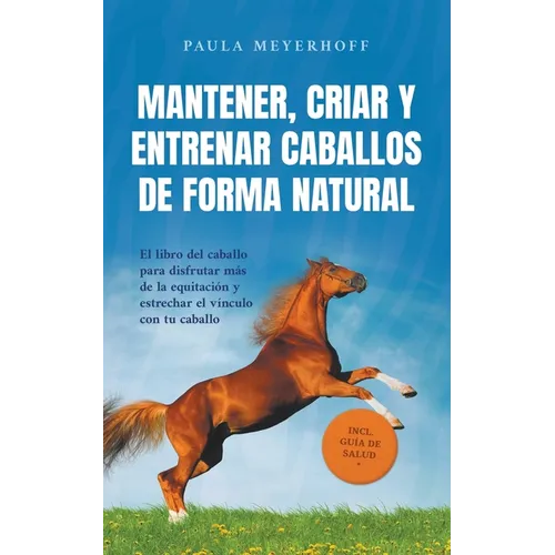 Mantener, criar y entrenar caballos de forma natural: El libro del caballo para disfrutar más de la equitación y estrechar el vínculo con tu caballo -