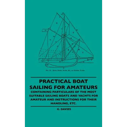 Practical Boat Sailing For Amateurs - Containing Particulars Of The Most Suitable Sailing Boats And Yachts For Amateur And Instructions For Their Hand