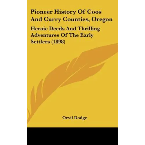 Pioneer History Of Coos And Curry Counties, Oregon: Heroic Deeds And Thrilling Adventures Of The Early Settlers (1898)