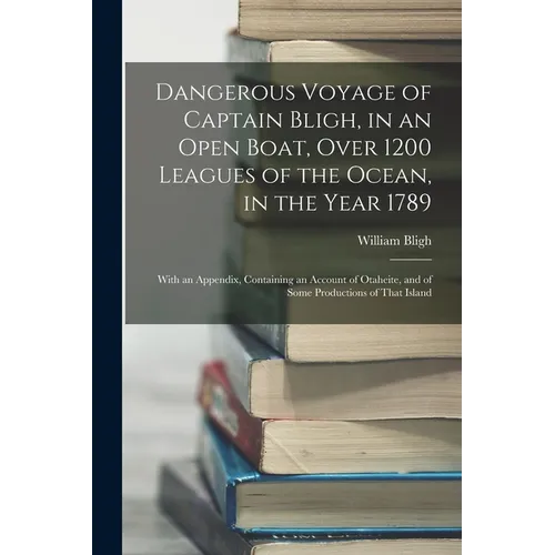 Dangerous Voyage of Captain Bligh, in an Open Boat, Over 1200 Leagues of the Ocean, in the Year 1789: With an Appendix, Containing an Account of Otahe