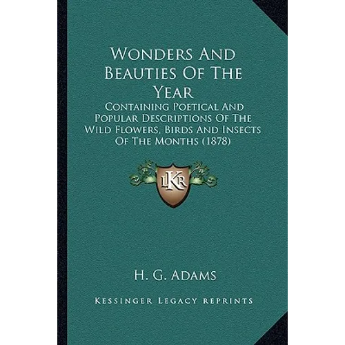Wonders And Beauties Of The Year: Containing Poetical And Popular Descriptions Of The Wild Flowers, Birds And Insects Of The Months (1878) - Paperback