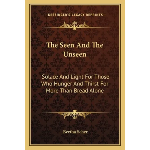 The Seen And The Unseen: Solace And Light For Those Who Hunger And Thirst For More Than Bread Alone
