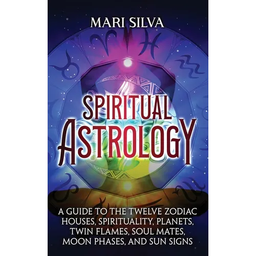 Spiritual Astrology: A Guide to the Twelve Zodiac Houses, Spirituality, Planets, Twin Flames, Soul Mates, Moon Phases, and Sun Signs